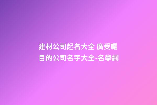 建材公司起名大全 廣受矚目的公司名字大全-名學網-第1張-公司起名-玄機派